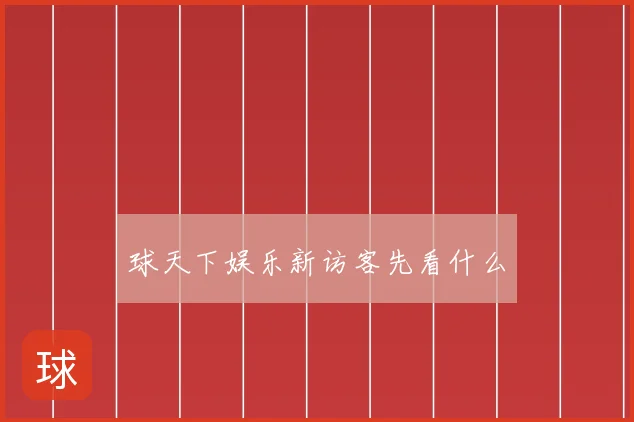 球天下娱乐新访客先看什么