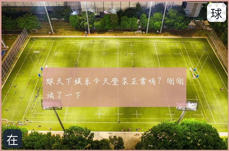 球天下娱乐今天登录正常吗?刚刚试了一下